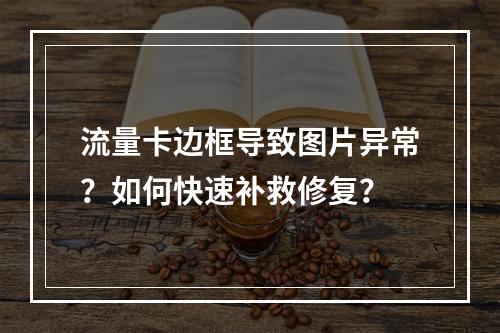 流量卡边框导致图片异常？如何快速补救修复？