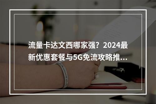 流量卡达文西哪家强？2024最新优惠套餐与5G免流攻略推荐
