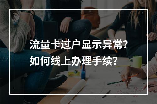 流量卡过户显示异常？如何线上办理手续？