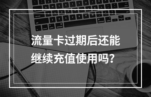 流量卡过期后还能继续充值使用吗？