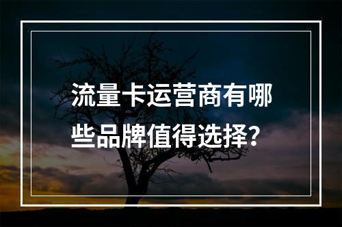 流量卡运营商有哪些品牌值得选择？