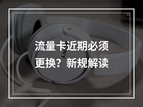 流量卡近期必须更换？新规解读