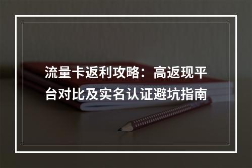 流量卡返利攻略：高返现平台对比及实名认证避坑指南