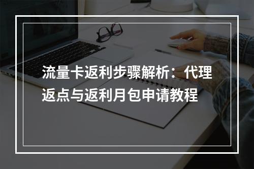 流量卡返利步骤解析：代理返点与返利月包申请教程