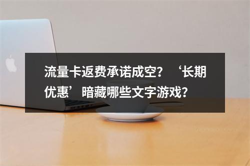 流量卡返费承诺成空？‘长期优惠’暗藏哪些文字游戏？