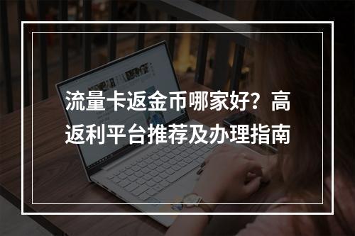 流量卡返金币哪家好？高返利平台推荐及办理指南