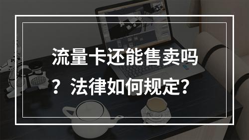 流量卡还能售卖吗？法律如何规定？