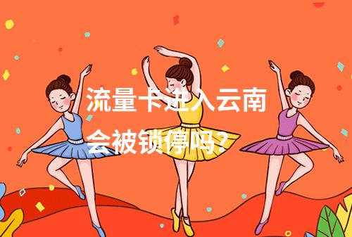 流量卡进入云南会被锁停吗？