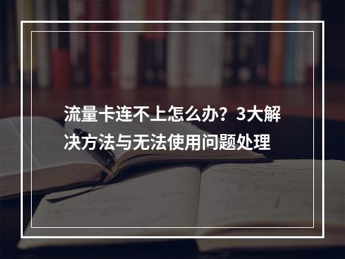 流量卡连不上怎么办？3大解决方法与无法使用问题处理