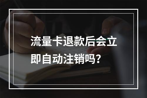 流量卡退款后会立即自动注销吗？