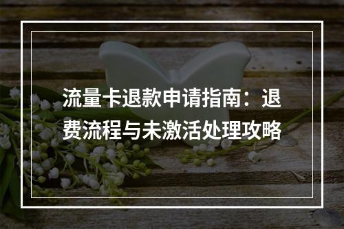 流量卡退款申请指南：退费流程与未激活处理攻略