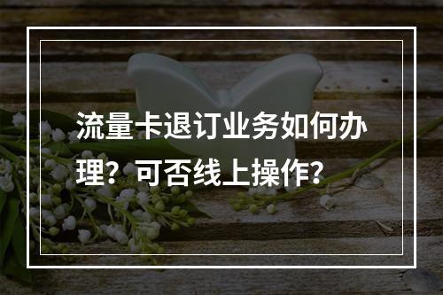 流量卡退订业务如何办理？可否线上操作？