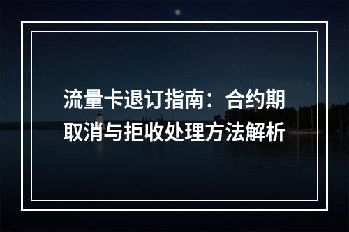 流量卡退订指南：合约期取消与拒收处理方法解析