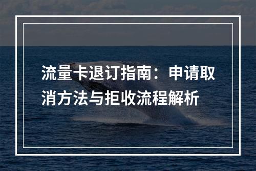 流量卡退订指南：申请取消方法与拒收流程解析