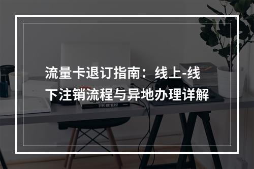 流量卡退订指南：线上-线下注销流程与异地办理详解