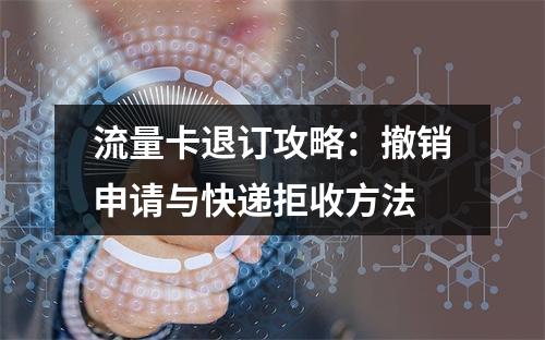流量卡退订攻略：撤销申请与快递拒收方法