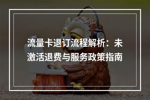 流量卡退订流程解析：未激活退费与服务政策指南