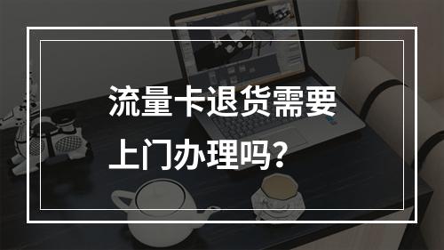流量卡退货需要上门办理吗？