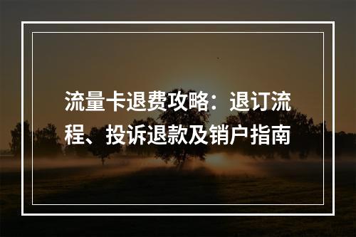 流量卡退费攻略：退订流程、投诉退款及销户指南