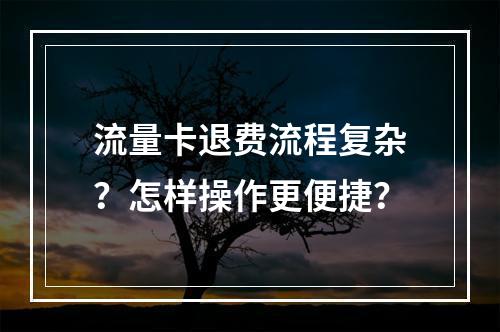流量卡退费流程复杂？怎样操作更便捷？