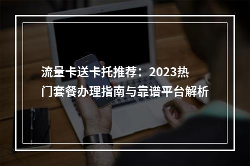 流量卡送卡托推荐：2023热门套餐办理指南与靠谱平台解析