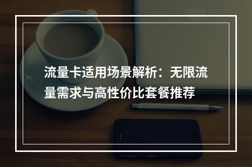 流量卡适用场景解析：无限流量需求与高性价比套餐推荐