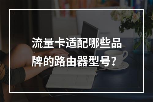 流量卡适配哪些品牌的路由器型号？