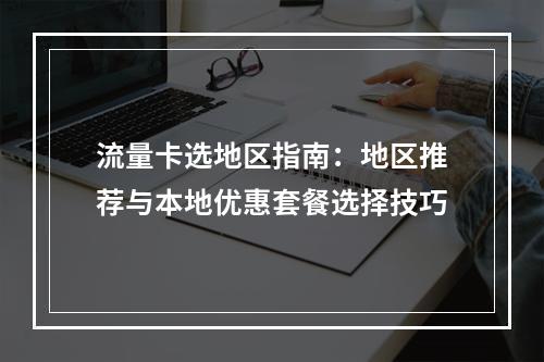 流量卡选地区指南：地区推荐与本地优惠套餐选择技巧