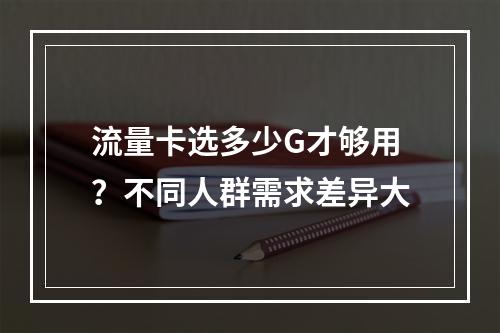 流量卡选多少G才够用？不同人群需求差异大