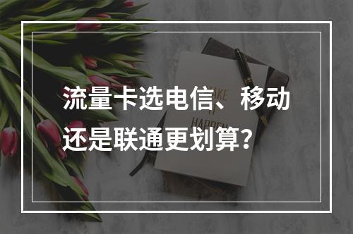 流量卡选电信、移动还是联通更划算？