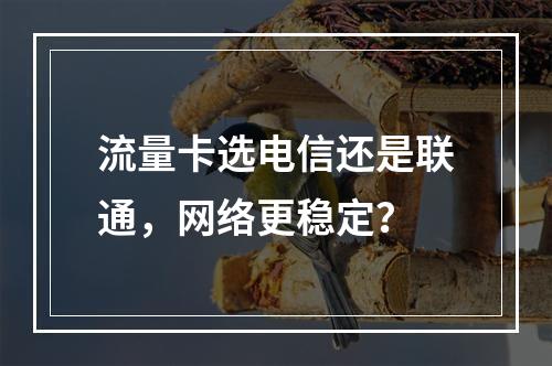 流量卡选电信还是联通，网络更稳定？
