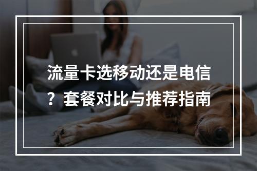 流量卡选移动还是电信？套餐对比与推荐指南
