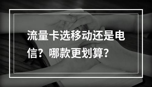 流量卡选移动还是电信？哪款更划算？