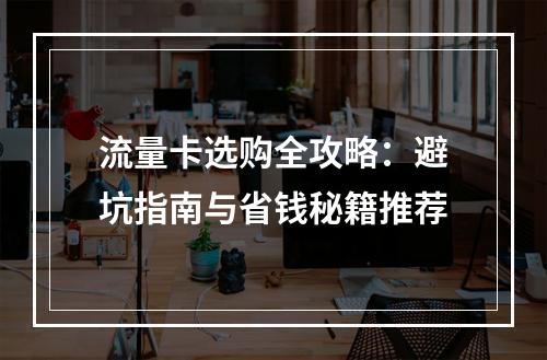 流量卡选购全攻略：避坑指南与省钱秘籍推荐