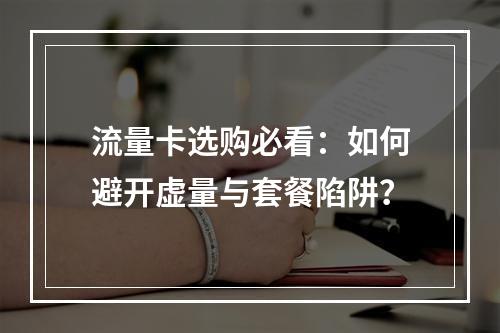 流量卡选购必看：如何避开虚量与套餐陷阱？