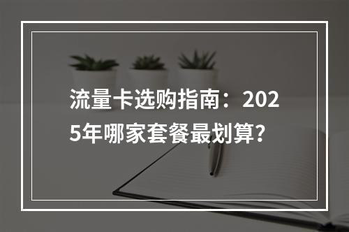 流量卡选购指南：2025年哪家套餐最划算？