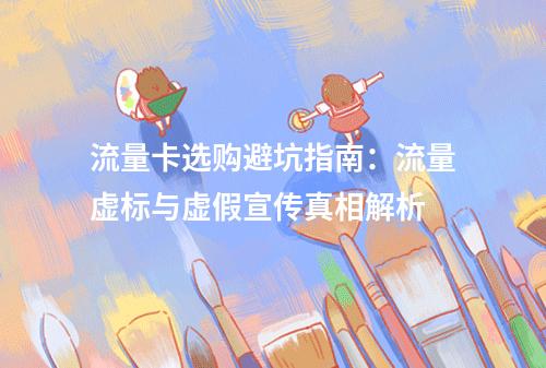 流量卡选购避坑指南：流量虚标与虚假宣传真相解析