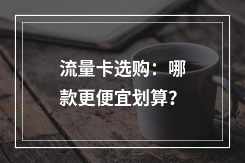 流量卡选购：哪款更便宜划算？