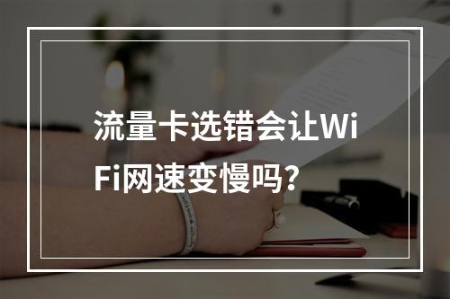 流量卡选错会让WiFi网速变慢吗？