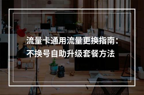 流量卡通用流量更换指南：不换号自助升级套餐方法