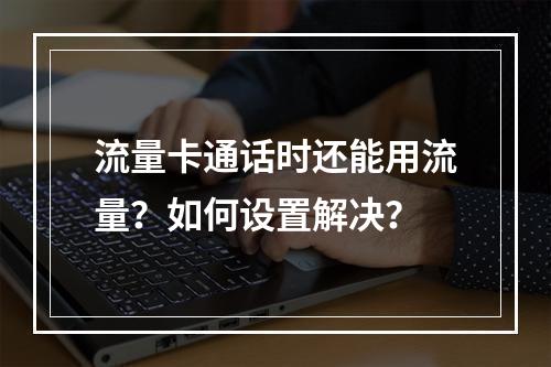 流量卡通话时还能用流量？如何设置解决？