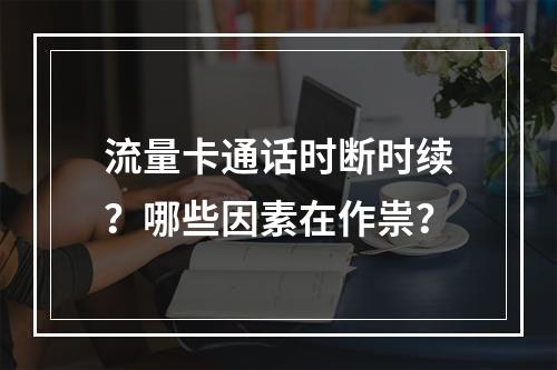 流量卡通话时断时续？哪些因素在作祟？