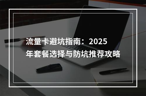 流量卡避坑指南：2025年套餐选择与防坑推荐攻略