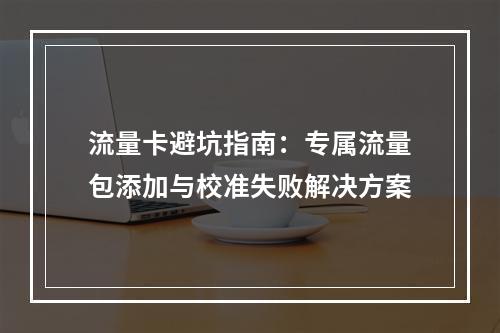 流量卡避坑指南：专属流量包添加与校准失败解决方案
