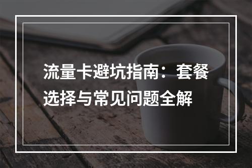 流量卡避坑指南：套餐选择与常见问题全解