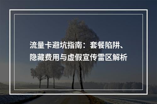 流量卡避坑指南：套餐陷阱、隐藏费用与虚假宣传雷区解析