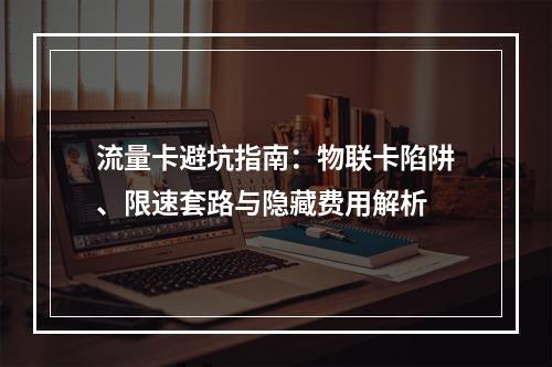 流量卡避坑指南：物联卡陷阱、限速套路与隐藏费用解析