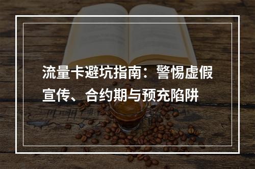 流量卡避坑指南：警惕虚假宣传、合约期与预充陷阱