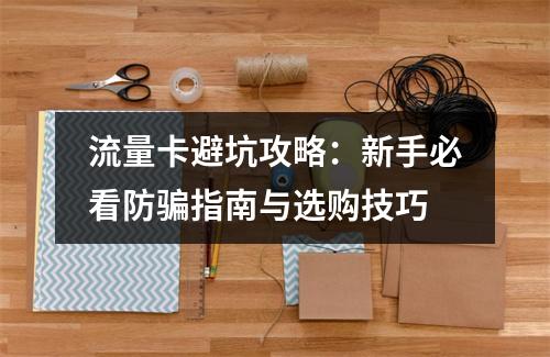 流量卡避坑攻略：新手必看防骗指南与选购技巧