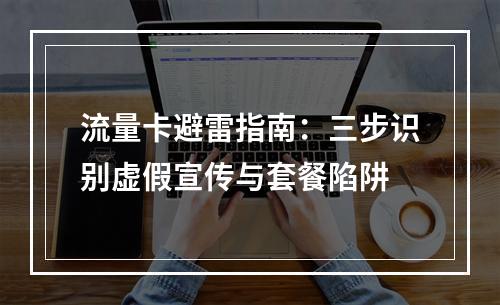 流量卡避雷指南：三步识别虚假宣传与套餐陷阱